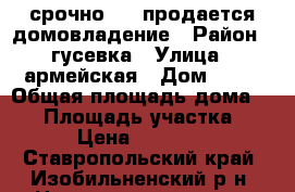 срочно!!!! продается домовладение › Район ­ гусевка › Улица ­ армейская › Дом ­ 37 › Общая площадь дома ­ 61 › Площадь участка ­ 30 › Цена ­ 850 000 - Ставропольский край, Изобильненский р-н, Новотроицкая ст-ца Недвижимость » Дома, коттеджи, дачи продажа   
